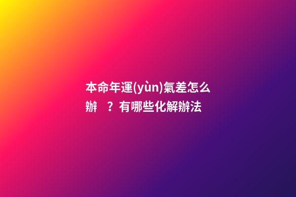 本命年運(yùn)氣差怎么辦？有哪些化解辦法